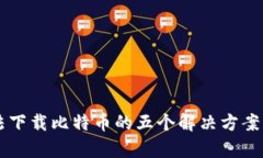 狐狸钱包无法下载比特币的五个解决方案，你值