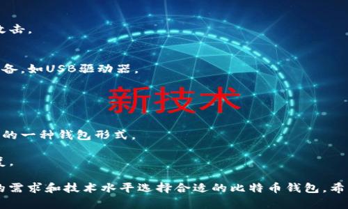 比特币钱包是一个用于存储、接收和发送比特币的应用程序或设备。根据其功能和安全性，比特币钱包可以分为几种主要类型。以下是比特币钱包的几种常见类型：

1. **热钱包（Hot Wallet）**：
   - **定义**：热钱包是连接到互联网的比特币钱包，方便用户随时进行交易。
   - **种类**：包括在线钱包、桌面钱包和移动钱包。
   - **优点**：使用方便，适合日常交易。
   - **缺点**：安全性较低，容易受到黑客攻击。

2. **冷钱包（Cold Wallet）**：
   - **定义**：冷钱包是完全离线的比特币钱包，适合长期存储比特币。
   - **种类**：硬件钱包（如Ledger、Trezor）和纸钱包。
   - **优点**：安全性高，适合存储大量比特币。
   - **缺点**：使用不太方便，可能需要一定的技术知识。

3. **桌面钱包（Desktop Wallet）**：
   - **定义**：桌面钱包是通过计算机软件来管理比特币。
   - **优点**：控制权完全在用户手中，适合技术较为熟练的用户。
   - **缺点**：如果电脑被病毒感染，可能会造成比特币丢失。

4. **移动钱包（Mobile Wallet）**：
   - **定义**：移动钱包是简单的手机应用，用户可以随身携带比特币。
   - **优点**：便捷，适合日常小额支付。
   - **缺点**：可能受到手机丢失或被盗的风险。

5. **在线钱包（Web Wallet）**：
   - **定义**：在线钱包是通过浏览器访问的云端钱包。
   - **优点**：方便快捷，可在任何设备上访问。
   - **缺点**：安全性取决于服务提供商，容易受到网络攻击。

6. **硬件钱包（Hardware Wallet）**：
   - **定义**：硬件钱包是专门用于存储比特币的物理设备，如USB驱动器。
   - **优点**：安全性极高，适合长期存储。
   - **缺点**：价格较高，使用时需连接到电脑。

7. **纸钱包（Paper Wallet）**：
   - **定义**：纸钱包是将比特币地址和私钥打印在纸上的一种钱包形式。
   - **优点**：免受网络攻击，极高的安全性。
   - **缺点**：如果纸张被损坏或丢失，比特币将无法恢复。

每种钱包都有其优缺点和适用场景，因此用户应根据自己的需求和技术水平选择合适的比特币钱包。希望以上信息对你有所帮助！