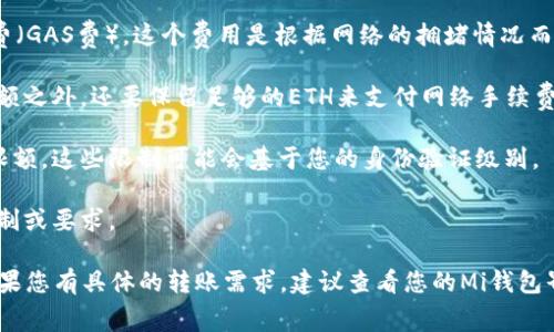 在Mi钱包中，转账以太坊（Ethereum）的具体金额通常没有固定的限制，但会受到以下几个因素的影响：

1. **网络手续费**：每次转账Ethereum时，都需要支付一定的网络手续费（GAS费）。这个费用是根据网络的拥堵情况而变化的。如果网络繁忙，手续费可能会较高。

2. **钱包余额**：您必须确保钱包中有足够的以太坊余额，除了转账的金额之外，还要保留足够的ETH来支付网络手续费。

3. **交易限额**：某些钱包或交易所可能会设定每日或每笔交易的转账限额。这些限制可能会基于您的身份验证级别。

4. **智能合约限制**：如果您要转账给合约地址，合约可能会有特定的限制或要求。

总的来说，理论上您可以转移任意数量的以太坊，只要考虑到上述因素。如果您有具体的转账需求，建议查看您的Mi钱包界面或相关帮助文档，了解当前的手续费和余额状态以确保转账顺利进行。