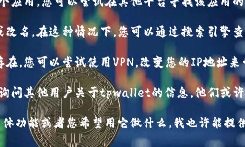 看起来您提到的“tpwallet”可能指的是某个特定的加密货币钱包或相关应用。通常，找不到一个特定应用的原因可能有很多，比如：

1. **网络问题**：如果您无法在网上找到tpwallet，首先考虑网络连接问题。尝试重启您的路由器或者切换到其他网络。
  
2. **应用下架**：有时，应用商店会决定下架某个应用。您可以尝试在其他平台寻找该应用的替代版本或者查看其官方网站以获取更多信息。

3. **更新或改名**：有些应用可能在进行更新或改名。在这种情况下，您可以通过搜索引擎查找该应用的新名称或者最新版本。

4. **地区限制**：可能这个应用在您的地区不存在，您可以尝试使用VPN，改变您的IP地址来尝试访问。

5. **社区支持**：访问相关的论坛或社交媒体，询问其他用户关于tpwallet的信息，他们或许能提供一些帮助或建议。

如果您可以提供更多的信息，比如tpwallet的具体功能或者您希望用它做什么，我也许能提供更准确的建议或替代方案。