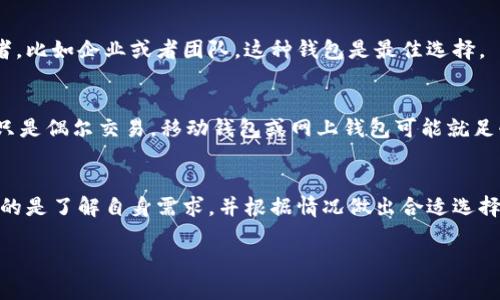 以太坊（Ethereum）作为一种主流的区块链平台，确实有多种不同类型的钱包可以选择，满足用户的不同需求。以下是对以太坊钱包的几种分类及其特点的详细介绍。

1. 热钱包（Hot Wallets）
热钱包是指那些直接连接到互联网，用于实时交易和存储以太币（ETH）及其他以太坊代币的钱包。这类钱包非常便捷，适合频繁交易和使用。

1.1 网上钱包（Web Wallets）
这些钱包通过网页访问，用户可以用浏览器直接管理自己的以太币。示例包括以太坊官方的钱包及其他第三方钱包。优点是操作简单，但安全性较低。

1.2 移动钱包（Mobile Wallets）
这些是专门为手机应用开发的钱包。用户可以随时随地管理他们的以太币，例子包括Trust Wallet和MetaMask等。这种钱包的安全性比网上钱包稍好，但仍然因连接互联网而有一定风险。

2. 冷钱包（Cold Wallets）
冷钱包是指没有直接连接互联网的钱包，主要用于长时间存储以太币。它们的安全性非常高，适合投资者进行大额存储。

2.1 硬件钱包（Hardware Wallets）
硬件钱包如Ledger和Trezor这类设备可以用来离线存储以太币，用户在进行交易时只需将硬件钱包连接到电脑上。它们被认为是最安全的存储方式。

2.2 纸钱包（Paper Wallets）
纸钱包是将私钥和公钥打印在纸上，防止黑客攻击。但如果纸张丢失、损坏或被盗，则无法恢复资金，因此相对来说使用风险较高。

3. 助记词钱包（Mnemonic Wallets）
这种钱包使用一组助记词（通常是12-24个单词）来生成私钥。用户只需记住这些单词就能恢复钱包，是一种较为安全和便捷的选择。

4. 多重签名钱包（Multisignature Wallets）
这种钱包要求多个密钥共同批准每一笔交易，增加了安全性。一旦资金管理涉及多个参与者，比如企业或者团队，这种钱包是最佳选择。

5. 选择合适的钱包
选择以太坊钱包时，用户需考虑自身需求、交易频率、安全性和便捷性等因素。比如，如果你只是偶尔交易，移动钱包或网上钱包可能就足够了；但如果你打算长期投资或者存储大量资金，选择冷钱包会更安全。

总结
以太坊钱包的种类繁多，每种钱包都有其用途和安全性。无论是热钱包还是冷钱包，最重要的是了解自身需求，并根据情况做出合适选择。安全性和便捷性往往需要一个平衡，用户应根据个人习惯来决定最适合自己的钱包类型。

希望以上内容对你有所帮助，帮助你更好地了解以太坊钱包！