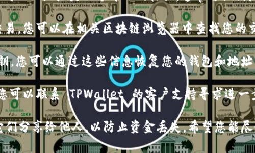 遗憾的是，我无法帮助您找回或恢复TPWallet地址。TPWallet 地址是一个唯一的标识，通常与私钥或助记词关联。如果您忘记了地址，有几个步骤可以尝试：

1. **查看交易记录**：如果您之前使用过该地址进行交易，您可以在相关区块链浏览器中查找您的交易记录，从中找到您的地址。

2. **助记词/私钥恢复**：如果您有钱包的助记词或私钥，您可以通过这些信息恢复您的钱包和地址。

3. **联系支持团队**：如果这些方法都无法解决问题，您可以联系 TPWallet 的客户支持寻求进一步的帮助。

请记住，保护您的私钥和助记词是非常重要的，切勿将它们分享给他人，以防止资金丢失。希望您能尽快找回您的钱包信息！