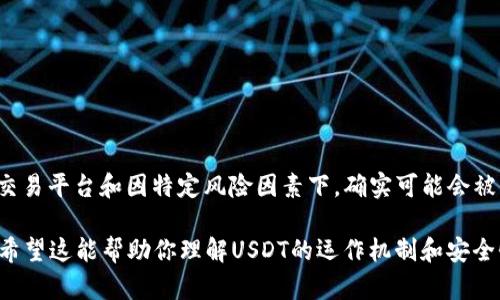 关于“USDT在钱包会被冻结吗？”这个问题，其实涉及了加密货币的一些基本规则和安全问题。在理解这个问题之前，我们首先需要知道USDT（泰达币）是什么，以及它在区块链中的运作方式。

什么是USDT？
USDT，全称Tether，是一种稳定币，旨在将数字货币的波动性降低。每个USDT的价值通常与一美元挂钩，这意味着1 USDT ≈ 1 USD。由于这种固定的价值，它在加密交易中非常流行，用作交易对的基础货币，或者用于在不同的交易平台之间快速转移资金。

USDT如何运作？
USDT是一种基于多种区块链技术（如以太坊、波场和莱特币等）发行的加密货币。用户可以通过不同的加密货币交易所或钱包来存储和转移它。它的发行和赎回由Tether公司控制，理论上，Tether会为每个发行的USDT保持相应数量的美元储备以确保其价值。

USDT会被冻结吗？
这是个复杂的问题... 在一些特定情况下，USDT确实可能会被冻结，但这并不是全局性的。一般来说，如果你的USDT存储在个人钱包中，它们通常不会被直接冻结。相反，冻结通常发生在交易平台上，尤其是在交易平台怀疑账户存在洗钱或其他可疑活动时。

哪些情况会导致USDT被冻结？
1. **法律问题**：如果某个账户涉及到法律纠纷或者调查，交易平台可能会根据法律要求冻结该账户里的USDT。
2. **可疑活动**：如果发生了一些可疑的交易行为，比如频繁而且低额的交易，交易所可能会采取措施以保护系统的安全。
3. **账户被盗**：在一些安全事件发生时，如果发现你的钱包或账户被黑客攻击，交易所也可能会暂停该账户的使用，直至事情得到解决。

如何确保我的USDT安全？
为了避免USDT被冻结，用户需要采取一些安全措施：
1. **选择安全的交易平台**：确保你使用的交易所有良好的信誉和安全措施。选择大平台通常更安全。
2. **启用双重身份验证**：大多数交易所提供双重身份验证功能，开启后可以大幅提高账户安全性。
3. **定期检查账户活动**：定期检查你的交易记录和账户活动，以确保没有任何未授权的交易。

总结
所以，USDT在钱包会不会被冻结...这个答案并不简单。虽然在个人钱包中，通常不会出现冻结的情况，但在交易平台和因特定风险因素下，确实可能会被冻结。用户在使用USDT时，保持小心和安全意识是非常重要的。

以上是对USDT在钱包是否会被冻结的阐述，结合了相关知识和安全措施，力求给出一个全面、深入的分析。希望这能帮助你理解USDT的运作机制和安全性，保护财产安全。