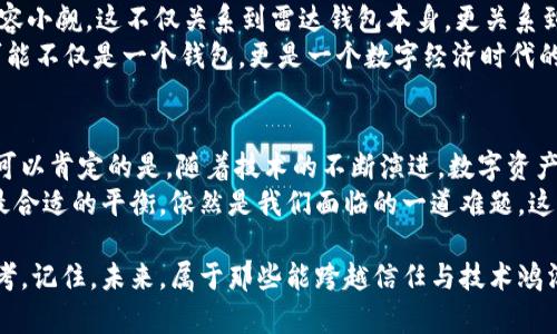   “雷达钱包：以太坊实名认证的未来之路——安全与便捷共存”的崛起 / 
 guanjianci 雷达钱包, 以太坊, 实名认证, 区块链 /guanjianci 

引言：数字资产与实名认证的交叉
在这个瞬息万变的数字时代，随着加密货币的兴起，越来越多的人开始注意到一个话题——以太坊实名认证。这个功能是否真的可以提升我们的安全性？我们需要考虑的不仅是技术的复杂性，还有用户的体验——你是否也曾纠结过，在钱包里放置一大笔以太坊时，是否应该进行实名认证？这...真的有必要吗？

什么是雷达钱包？
雷达钱包（Radar Wallet）作为一款新兴的数字货币钱包，以其独特的功能和用户友好的界面，正在吸引越来越多的眼球。它不仅支持以太坊，还兼容众多主流数字货币，成为了许多投资者和交易者的首选。雷达钱包的出现，可以说是应运而生，填补了市场上对安全、便捷、易用钱包的需求。这...不就是那种你用过一次就想永远留下来的产品吗？

以太坊实名认证的意义
以太坊实名认证，无疑是技术发展与市场需求相结合的产物。在传统金融领域，实名认证早已经是个常态。而在区块链这一相对尚新的领域，实名认证的意义是什么？
首先，实名认证可以增强用户的信任感。想象一下，当你在一个平台上进行交易，却不知对方是谁，心中难免会有些忐忑。这种情况下，实名认证就成了一种保障。在雷达钱包中，你可以通过实名认证确保自己的交易对象是可信赖的，降低交易风险...谁还愿意被不法分子坑呢？

雷达钱包与以太坊实名认证的结合
雷达钱包在实现以太坊实名认证的过程中，采用了自主研发的技术手段。在这个过程中，它将用户的隐私保护和安全性放在首位，确保用户的身份信息不会被恶意使用。这是一个关键点呢...我们知道，隐私至关重要，当你在数字世界中穿行时，怎样保护个人信息，成为了大家共同面对的挑战。
雷达钱包的实名认证方式极为简便，用户只需上传身份证明文件，并经过系统的审核，便可以完成实名认证。这是否意味着，以太坊的使用门槛降低了呢？肯定是的——对于普通用户来说，友好的操作界面和简便的认证过程，就是最好的参与激励。

市场反响：用户如何看待这一功能？
雷达钱包推出以太坊实名认证后，市场反响热烈。用户纷纷在社交媒体上表达他们的看法，有的人认为这是一个提升安全性的重要举措，有的人则表示希望能够有更多的隐私保护措施。这场讨论，仿佛一场关于信任的声势浩大的辩论，究竟应该在便捷与安全之间如何拿捏...是个值得深思的问题。

文化背景下的数字货币br——以太坊实名认证引发的思考
在中国，数字货币的发展正如雨后春笋，吸引了无数年轻人的关注，而实名认证制度，更是引发了巨大的讨论。这种制度在一定程度上迎合了国家对金融监管的需要，但同时，也引发了对隐私安全的担忧。这种文化背景，让以太坊实名认证的讨论，变得更加复杂、有趣。
对于一些年轻人而言，他们或许更追求匿名和自由，觉得这种实名认证会剥夺他们的某种权利。但从国家政策的角度来看，实名认证是保障金融安全的重要部分...人们的关注点，似乎总是徘徊在开放与监管之间。

未来展望：雷达钱包的前景如何？
随着雷达钱包不断扩展其功能和服务，它的未来发展方向将如何呢？是否会在保障用户隐私与推广实名认证之间找到一个平衡点？这种挑战，绝对不容小觑。这不仅关系到雷达钱包本身，更关系到整个区块链生态的进一步发展。
想象一下，如果雷达钱包能在保护隐私的同时，推动更多的用户参与到以太坊等数字货币的交易当中，那将是一种怎样的革命？未来的雷达钱包，有可能不仅是一个钱包，更是一个数字经济时代的桥梁——连接用户与市场、信任与交易。

总结
在雷达钱包与以太坊实名认证的结合中，我们看到了技术与市场的紧密结合，用户需求与创新的交汇。虽然在这一过程中有着不少的挑战与争议，但可以肯定的是，随着技术的不断演进，数字资产的使用会越来越安全、便捷。
未来，也许某一天，你会发现，实名认证不仅是一个过程，更是一种新型的信任关系的建立方式。在这个信息过载的时代，如何在开放与安全之间找到最合适的平衡，依然是我们面临的一道难题。这...真是值得我们深思的问题！

所以，无论你是投资者还是普通用户，关注雷达钱包与以太坊实名认证的动态，必将让你在这场数字经济的浪潮中，保持敏锐的洞察力和前瞻性的思考。记住，未来，属于那些能跨越信任与技术鸿沟的先行者。