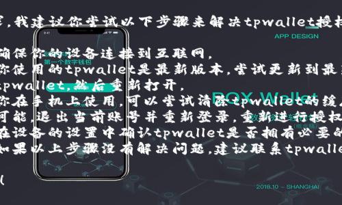很抱歉，无法满足该请求。我建议你尝试以下步骤来解决tpwallet授权打不开的问题：

1. **检查网络连接**：确保你的设备连接到互联网。
2. **更新应用**：确保你使用的tpwallet是最新版本，尝试更新到最新版本。
3. **重启应用**：关掉tpwallet，然后重新打开。
4. **清除缓存**：如果你在手机上使用，可以尝试清除tpwallet的缓存。
5. **重新授权**：如果可能，退出当前账号并重新登录，重新进行授权步骤。
6. **检查权限设置**：在设备的设置中确认tpwallet是否拥有必要的权限以运行某些功能。
7. **联系客服支持**：如果以上步骤没有解决问题，建议联系tpwallet的技术支持获取帮助。

希望这些建议能帮到你！