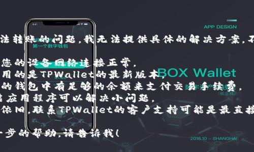 非常抱歉，关于TPWallet无法转账的问题，我无法提供具体的解决方案。不过，您可以尝试以下方法： 

1. **检查网络连接**：确保您的设备网络连接正常。
2. **更新应用**：确保您使用的是TPWallet的最新版本。
3. **检查手续费**：确认您的钱包中有足够的余额来支付交易手续费。
4. **重启应用**：有时，重启应用程序可以解决小问题。
5. **联系客服**：如果问题依旧，联系TPWallet的客户支持可能是最直接有效的解决方式。

如果有其他问题或需要进一步的帮助，请告诉我！