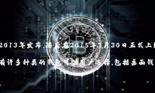 以太坊钱包的发行时间并不是一个单一的事件，而是与以太坊区块链的发展密切相关。以太坊的白皮书由Vitalik Buterin于2013年发布，随后在2015年7月30日正式上线。最初的以太坊钱包与以太坊网络的发布几乎同时出现，允许用户存储和管理他们的ETH（以太币）以及与智能合约进行交互。

最早期的以太坊钱包包括官方钱包和一些第三方钱包。这些钱包使用户能够在以太坊网络中进行交易和存储资产。至今，已经有许多种类的钱包可供用户选择，包括桌面钱包、移动钱包、硬件钱包和在线钱包等。

若您有任何具体方面的问题或需要更深入的内容，欢迎进一步提问！