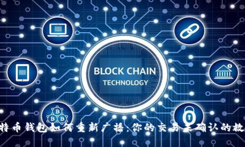 比特币钱包如何重新广播：你的交易未确认的救星!