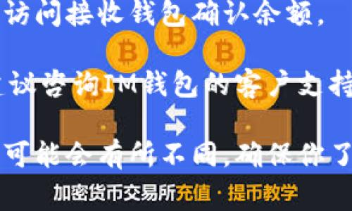 在这里，我可以给你提供一个高水平的关于如何将资金从IM钱包转账到比特币的流程概述。如果你需要具体的技术细节或步骤，建议访问官方文档或相关社区以获取最新信息。

### 1. 创建IM钱包账户
首先，确保你在IM钱包上拥有一个活跃的账户。如果你还没有账户，需要先完成注册。

### 2. 登录你的IM钱包
使用你的凭证登录到IM钱包。确保你记得密码，并使用安全的网络环境来保护你的账户信息。

### 3. 充值资金
在进行比特币转换之前，确保你的IM钱包中有足够的资金。这通常通过银行转账、信用卡支付或其他的支付方式来充值。

### 4. 选择比特币转账
在IM钱包的界面中，找到“转账”或“发送资金”的选项，然后选择比特币作为目标货币。

### 5. 输入比特币钱包地址
在这一环节，你需要输入接收比特币的地址。务必核对输入的地址是否正确，因为比特币交易是不可逆的。

### 6. 确认交易信息
在确认转账之前，检查所有信息，包括金额和接收地址。确保一切无误后，确认交易。

### 7. 等待交易确认
比特币网络需要时间来处理交易。根据网络的繁忙程度，这一步可能需要几分钟至几个小时。你可以通过相关区块链浏览器跟踪你的交易状态。

### 8. 完成转账
一旦交易获得确认，相应的比特币将出现在接收地址的钱包中。你可以通过访问接收钱包确认余额。

这就是一个标准的IM钱包到比特币的转账流程。如果在过程中遇到问题，建议咨询IM钱包的客户支持或查看他们的帮助文档以获得更多指导。

请注意，不同的数字货币钱包和平台可能有不同的操作流程，因此具体步骤可能会有所不同。确保你了解所有相关的费用和风险，做出明智的决定。