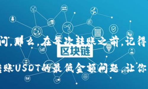   在TP钱包中波场转账USDT的最低金额是多少？ / 
 guanjianci TP钱包,波场转账,USDT,最低金额 /guanjianci 

了解TP钱包转账的基本知识
在加密货币日益普及的今天，TP钱包作为一个方便、安全的数字货币钱包，受到越来越多用户的青睐。那么，当涉及到波场（Tron）网络上的USDT转账时，用户们往往会有一个共同的疑问：转账的最低金额到底是多少呢？这看似简单的问题，其实里面隐含着许多影响转账体验的因素。如果你也是TP钱包的用户，或者对数字货币转账有些疑惑，接下来我们就一起来深入探讨这个问题……

波场网络与USDT的关系
波场网络，作为一个基于区块链的去中心化平台，旨在为数字内容的共享和分发提供解决方案。而USDT（泰达币），作为一种稳定币，依托于区块链技术的优势来保持其价值的稳定，成为交易中常用的法定货币替代品。从技术上来讲，USDT在波场网络的存在是为了提高转账速度，减少交易成本，尤其在高频交易场景中尤为重要……

TP钱包的转账步骤和费用
在TP钱包进行波场转账USDT是相对简单的。一般来说，用户只需要确保自己的钱包中有足够的USDT和波场（TRX）来支付矿工费。每笔波场转账通常需要支付一定的网络费用，这也是加密货币世界中的常态。这种费用的多少，取决于区块链网络的拥堵程度，以及用户设置的转账速度……

最低转账金额的探讨
关于TP钱包中的波场转账USDT的最低金额，实际上并没有一个固定的数字。一般来说，最低转账金额受以下几个因素的影响：
ul
    li网络手续费：某些情况下，转账金额必须大于手续费，否则转账就会被自动拒绝。/li
    li交易所或钱包的规定：不同平台可能会有不同的最低转账金额要求。/li
/ul
例如，在某些情况下，最低转账金额可能是1 USDT，但也有可能会更高，这取决于当前的网络状况和平台的具体要求……所以，不妨在转账之前查看下平台的规定，以免造成不必要的麻烦。例如，某些用户可能会面临最低转账金额的限制，因此一定要提前确认……

常见问题解答
许多用户在进行数字货币转账时，常常会碰到一些常见的问题，我们来一一解答：

h4转账失败怎么办？/h4
如果转账失败，首先检查一下钱包的余额是否足够，包括覆盖矿工费的那部分。如果余额足够，那么可以尝试增加网络手续费，确保交易能够被矿工及时处理……

h4转账需要多长时间？/h4
波场网络的交易速度通常非常快，一般情况下在几秒至几分钟之内就能完成。但在网络拥堵时，可能会有所延迟。如果遇到长时间未到账的情况，可以查询交易哈希（TxID），通过区块浏览器确认交易状态……

h4安全性如何？/h4
安全性是每个用户最关心的问题之一。使用TP钱包，你的私钥和助记词都应妥善保管。不要随意分享，确保你的设备安全，这样才能最大程度地保护你的资产……

总结
总而言之，了解TP钱包波场转账USDT的最低金额，首先要关注平台的具体规定和网络手续费……这种灵活性虽然可能带来一些困扰，但同时也为用户提供了更为灵活的操作空间。那么，在每次转账之前，记得亲自查看一下最新的最低金额要求和费用信息哦，才能更顺畅地进行交易。

记住：在区块链的世界里，了解关键细节，利于你的交易策略和投资决策，无论是对新手还是老手来说，这都是十分重要的……希望这篇文章能够帮助你更好地理解TP钱包波场转账USDT的最低金额问题，让你的数字货币旅程更加顺利无阻！