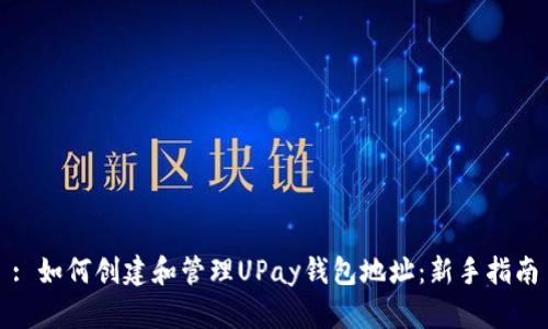 : 如何创建和管理UPay钱包地址：新手指南
