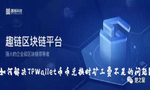 如何解决TPWallet币币兑换时矿工费不足的问题？